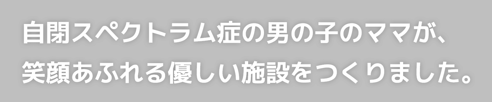 最重度知的障害で自閉症の男の子のママが笑顔が溢れる優しい施設をつくりました。