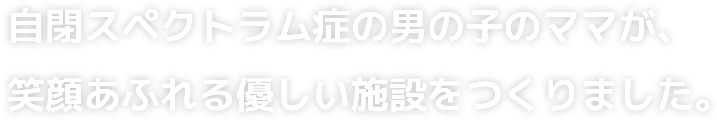 最重度知的障害で自閉症の男の子のママが笑顔が溢れる優しい施設をつくりました。